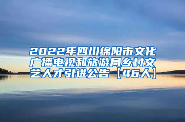 2022年四川绵阳市文化广播电视和旅游局乡村文艺人才引进公告【46人】