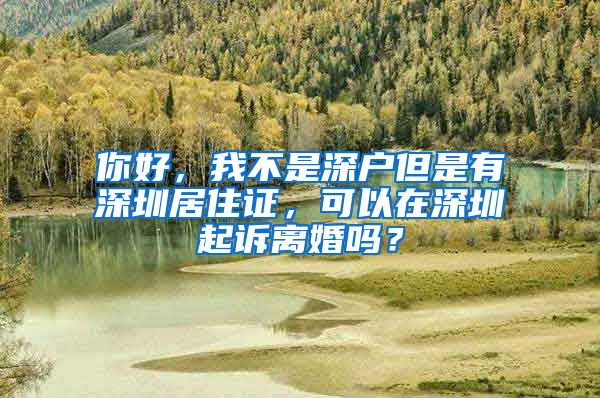 你好，我不是深户但是有深圳居住证，可以在深圳起诉离婚吗？