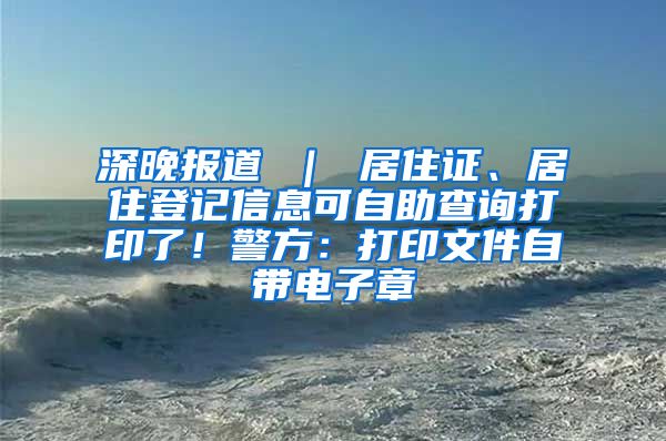 深晚报道 ｜ 居住证、居住登记信息可自助查询打印了！警方：打印文件自带电子章