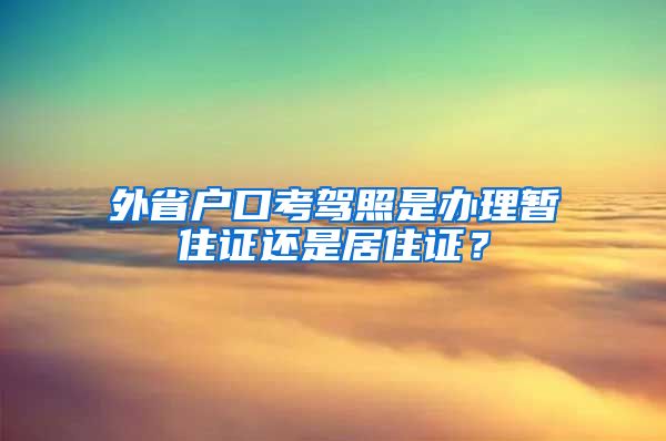 外省户口考驾照是办理暂住证还是居住证？