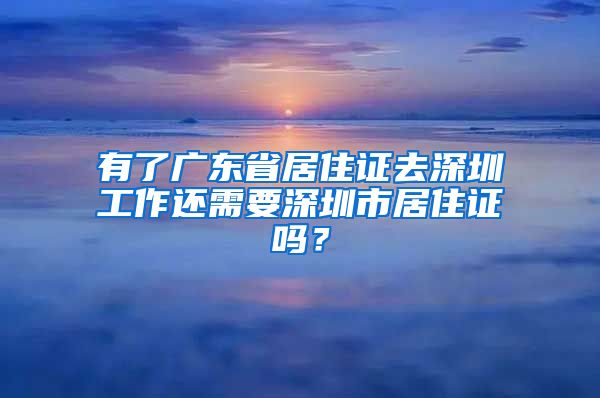 有了广东省居住证去深圳工作还需要深圳市居住证吗？