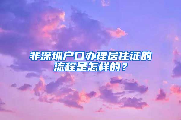 非深圳户口办理居住证的流程是怎样的？