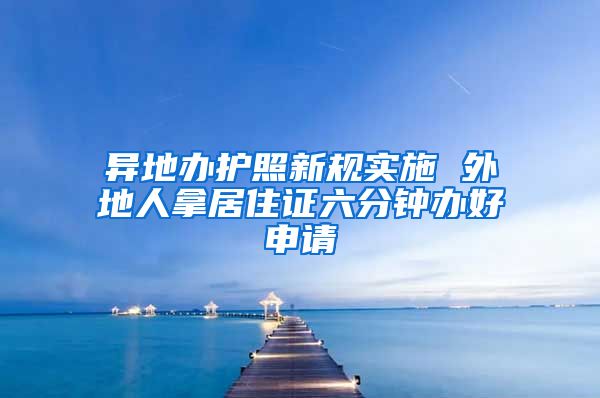 异地办护照新规实施 外地人拿居住证六分钟办好申请