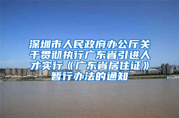 深圳市人民政府办公厅关于贯彻执行广东省引进人才实行《广东省居住证》暂行办法的通知