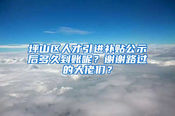 坪山区人才引进补贴公示后多久到账呢？谢谢路过的大佬们？