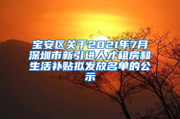 宝安区关于2021年7月深圳市新引进人才租房和生活补贴拟发放名单的公示