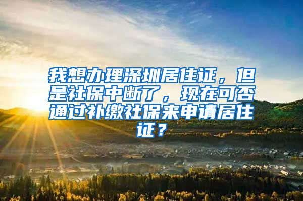 我想办理深圳居住证，但是社保中断了，现在可否通过补缴社保来申请居住证？