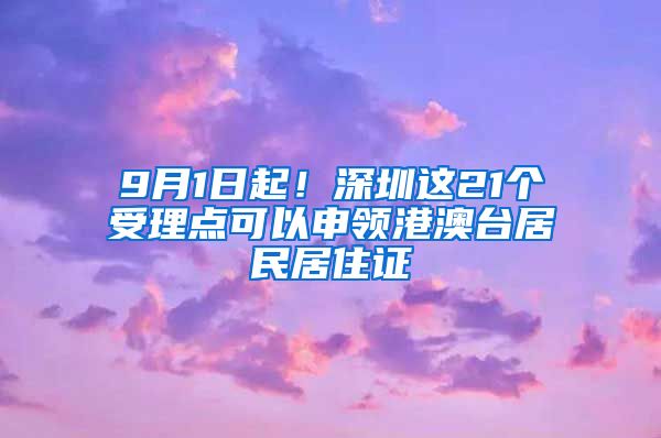 9月1日起！深圳这21个受理点可以申领港澳台居民居住证