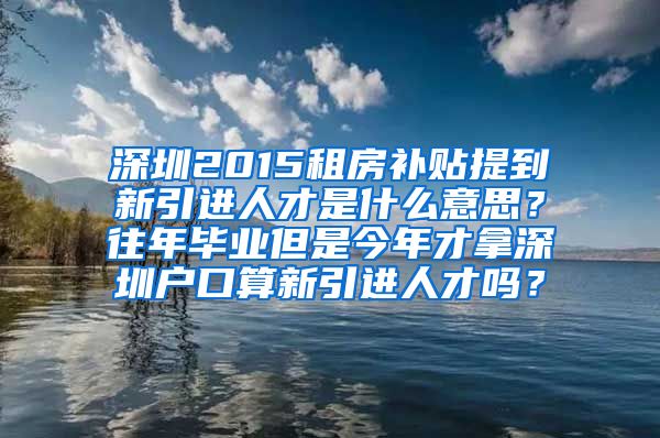 深圳2015租房补贴提到新引进人才是什么意思？往年毕业但是今年才拿深圳户口算新引进人才吗？