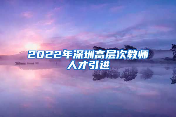 2022年深圳高层次教师人才引进