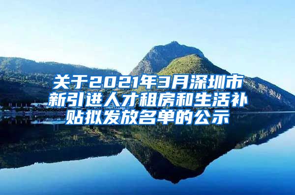 关于2021年3月深圳市新引进人才租房和生活补贴拟发放名单的公示