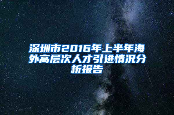 深圳市2016年上半年海外高层次人才引进情况分析报告