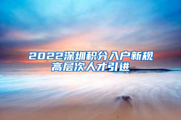 2022深圳积分入户新规高层次人才引进