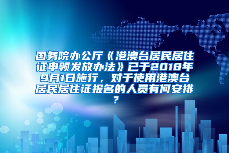 国务院办公厅《港澳台居民居住证申领发放办法》已于2018年9月1日施行，对于使用港澳台居民居住证报名的人员有何安排？