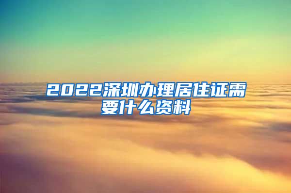 2022深圳办理居住证需要什么资料