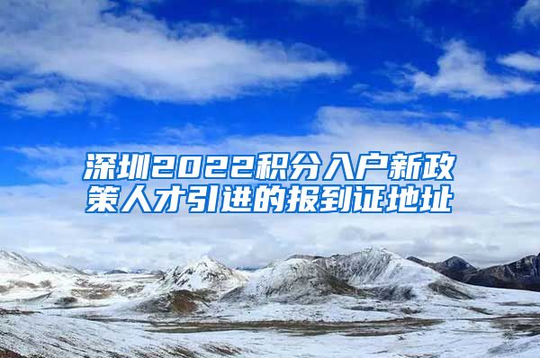 深圳2022积分入户新政策人才引进的报到证地址