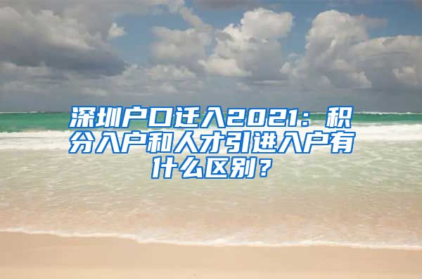 深圳户口迁入2021：积分入户和人才引进入户有什么区别？