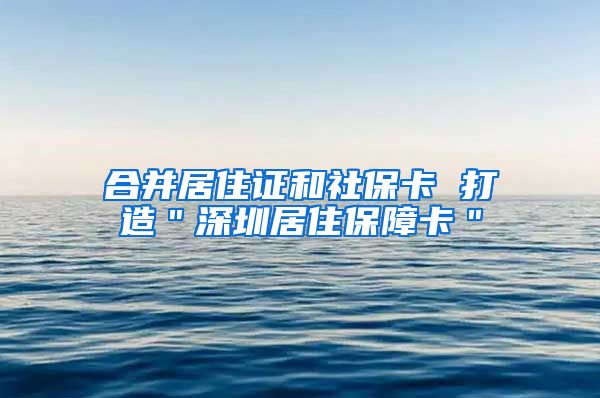 合并居住证和社保卡 打造＂深圳居住保障卡＂