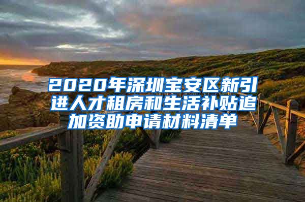 2020年深圳宝安区新引进人才租房和生活补贴追加资助申请材料清单