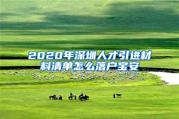 2020年深圳人才引进材料清单怎么落户宝安