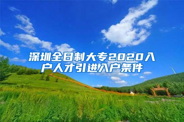 深圳全日制大专2020入户人才引进入户条件