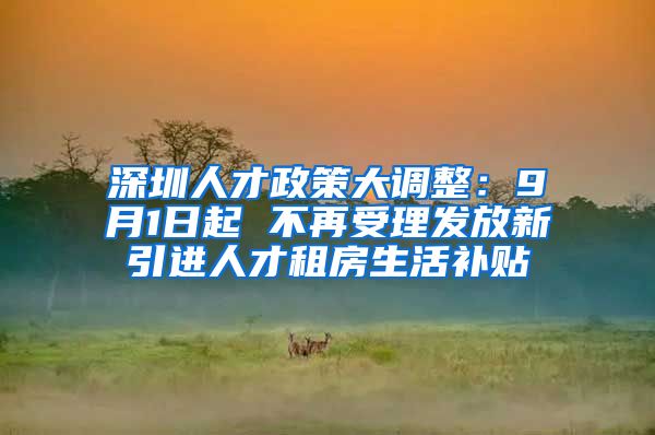 深圳人才政策大调整：9月1日起 不再受理发放新引进人才租房生活补贴