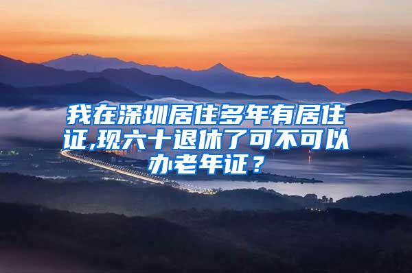 我在深圳居住多年有居住证,现六十退休了可不可以办老年证？