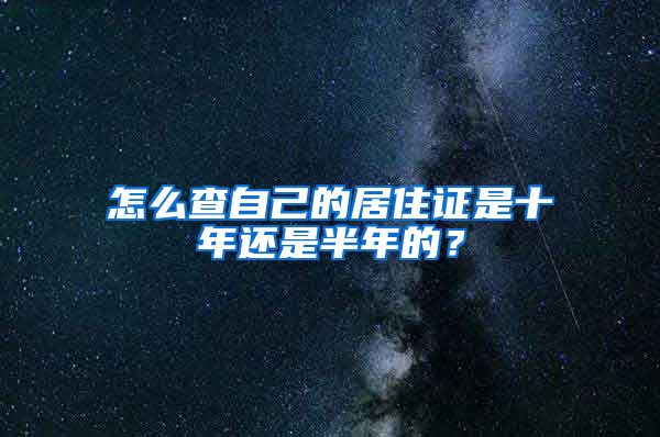 怎么查自己的居住证是十年还是半年的？