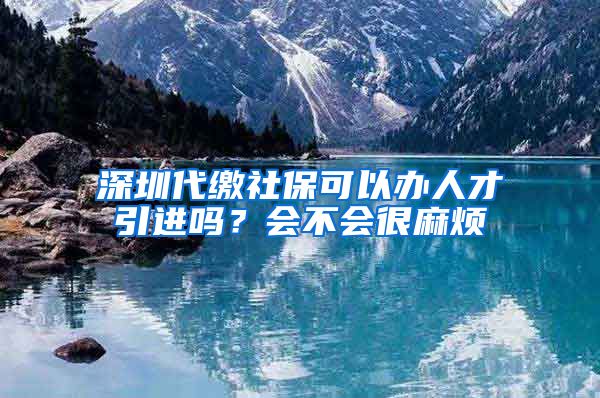 深圳代缴社保可以办人才引进吗？会不会很麻烦