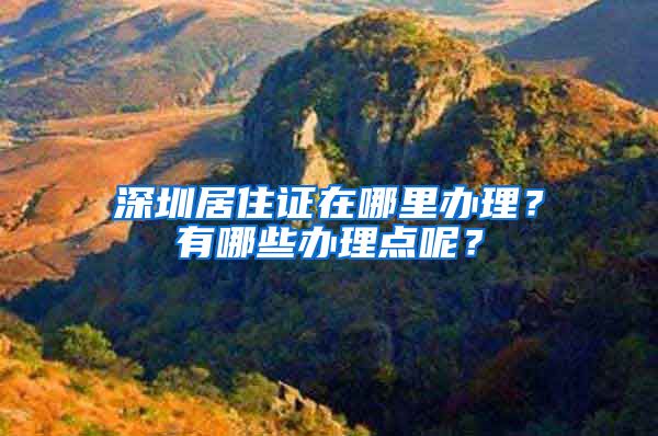 深圳居住证在哪里办理？有哪些办理点呢？