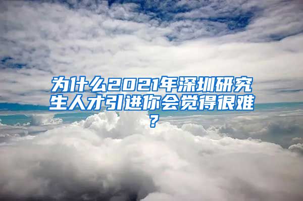 为什么2021年深圳研究生人才引进你会觉得很难？