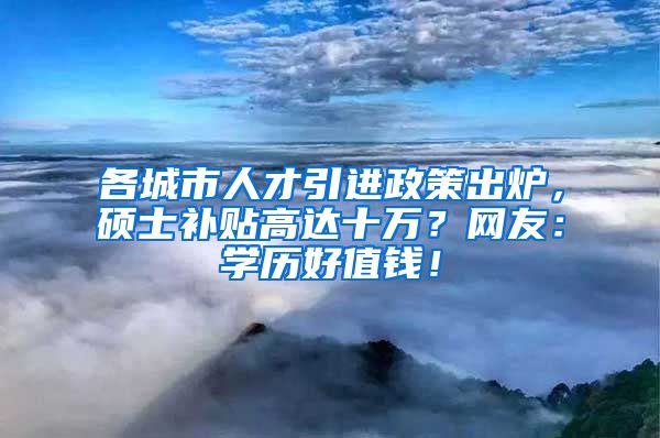 各城市人才引进政策出炉，硕士补贴高达十万？网友：学历好值钱！