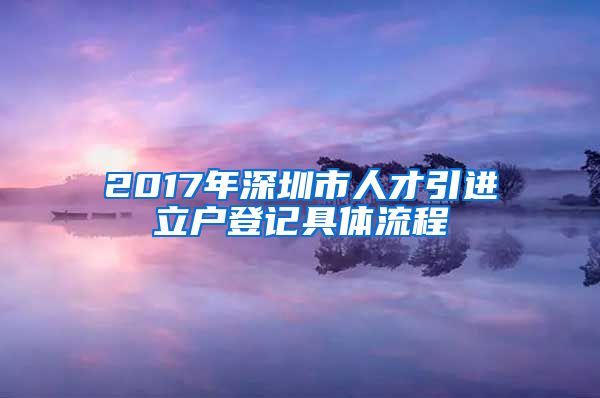 2017年深圳市人才引进立户登记具体流程