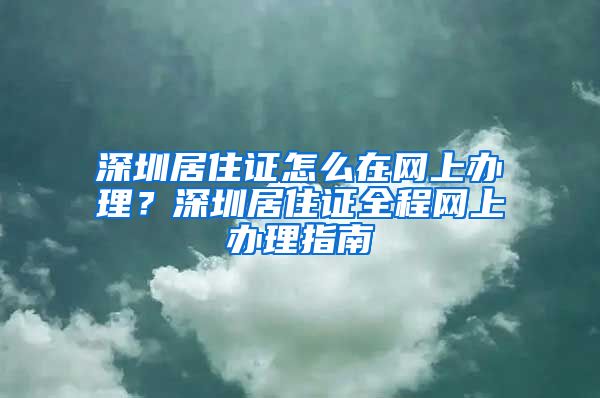 深圳居住证怎么在网上办理？深圳居住证全程网上办理指南