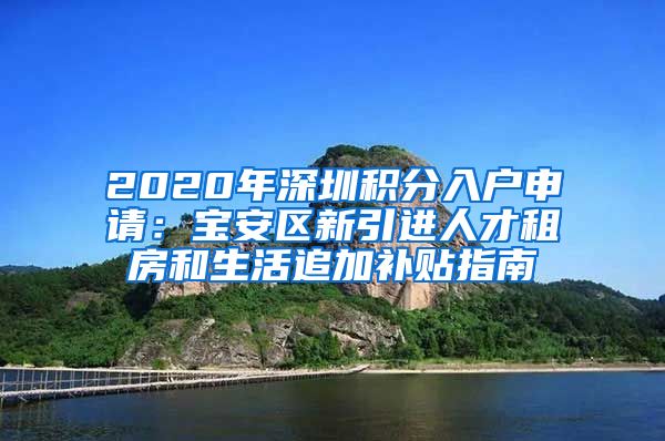 2020年深圳积分入户申请：宝安区新引进人才租房和生活追加补贴指南