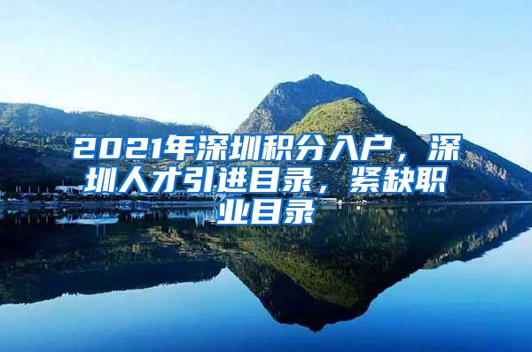 2021年深圳积分入户，深圳人才引进目录，紧缺职业目录