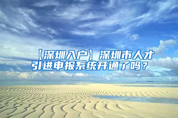 【深圳入户】深圳市人才引进申报系统开通了吗？