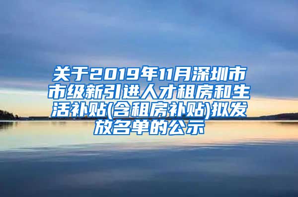 关于2019年11月深圳市市级新引进人才租房和生活补贴(含租房补贴)拟发放名单的公示