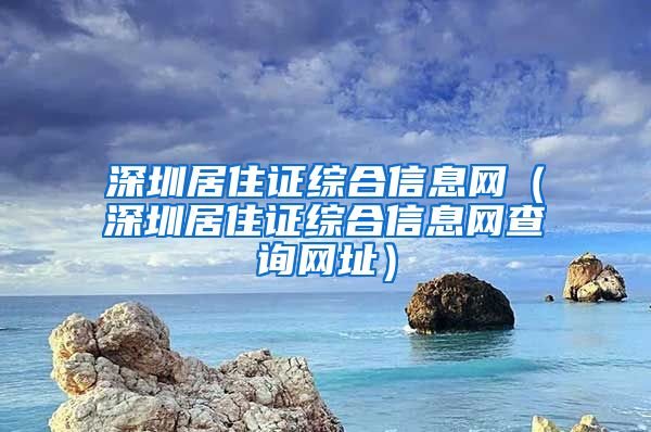 深圳居住证综合信息网（深圳居住证综合信息网查询网址）