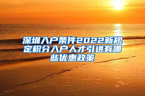 深圳入户条件2022新规定积分入户人才引进有哪些优惠政策