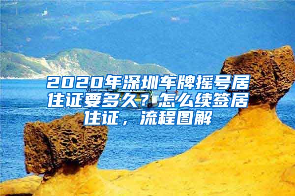 2020年深圳车牌摇号居住证要多久？怎么续签居住证，流程图解