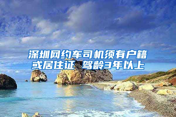 深圳网约车司机须有户籍或居住证 驾龄3年以上