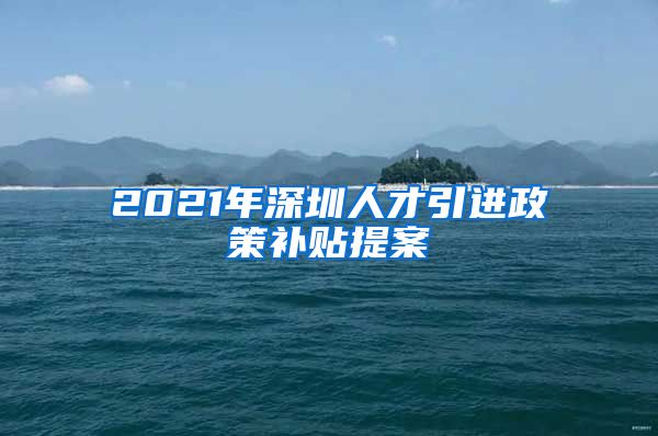 2021年深圳人才引进政策补贴提案