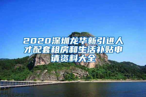 2020深圳龙华新引进人才配套租房和生活补贴申请资料大全