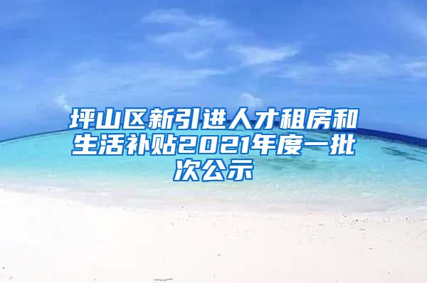 坪山区新引进人才租房和生活补贴2021年度一批次公示