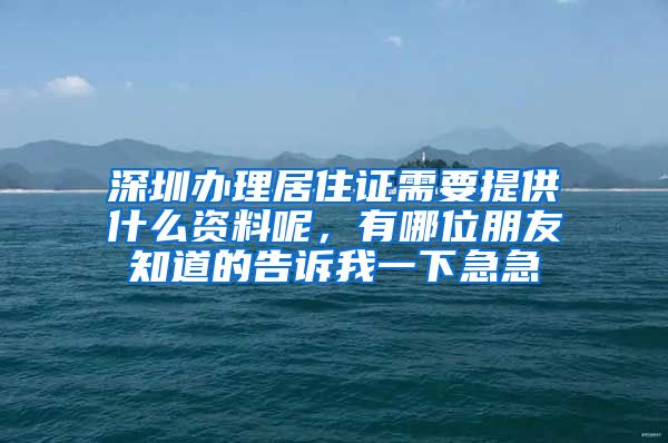 深圳办理居住证需要提供什么资料呢，有哪位朋友知道的告诉我一下急急