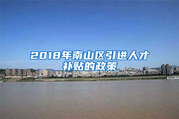 2018年南山区引进人才补贴的政策