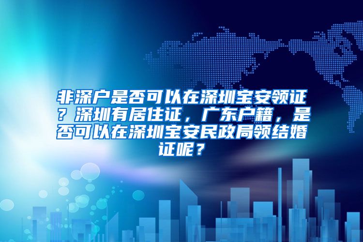 非深户是否可以在深圳宝安领证？深圳有居住证，广东户籍，是否可以在深圳宝安民政局领结婚证呢？