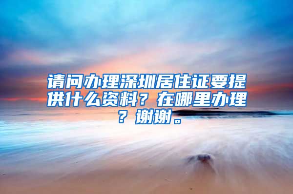 请问办理深圳居住证要提供什么资料？在哪里办理？谢谢。