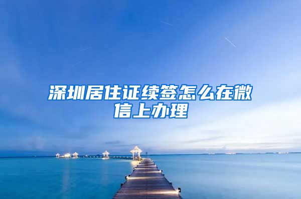 深圳居住证续签怎么在微信上办理